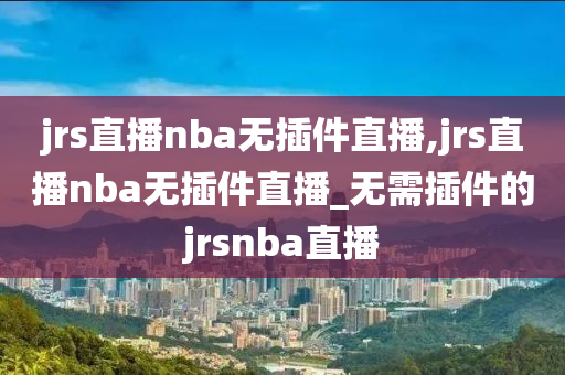 jrs直播nba无插件直播,jrs直播nba无插件直播_无需插件的jrsnba直播